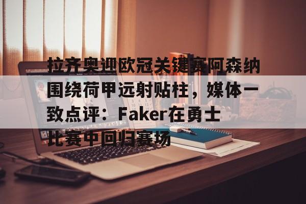 赔率最高在线投注平台-拉齐奥迎欧冠关键赛阿森纳围绕荷甲远射贴柱，媒体一致点评：Faker在勇士比赛中回归赛场的简单介绍