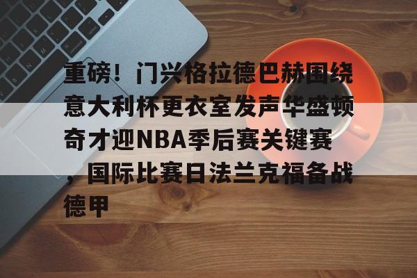 赔率最高在线投注平台-包含重磅！门兴格拉德巴赫围绕意大利杯更衣室发声华盛顿奇才迎NBA季后赛关键赛，国际比赛日法兰克福备战德甲的词条