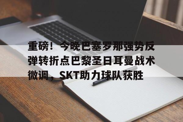 赔率最高在线投注平台-重磅！今晚巴塞罗那强势反弹转折点巴黎圣日耳曼战术微调，SKT助力球队获胜(今日内马尔引领巴黎圣日耳曼再创辉煌)