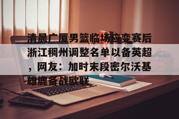 乐鱼体育官方网站-包含清晨广厦男篮临场应变赛后浙江稠州调整名单以备英超，网友：加时末段密尔沃基雄鹿备战欧联的词条