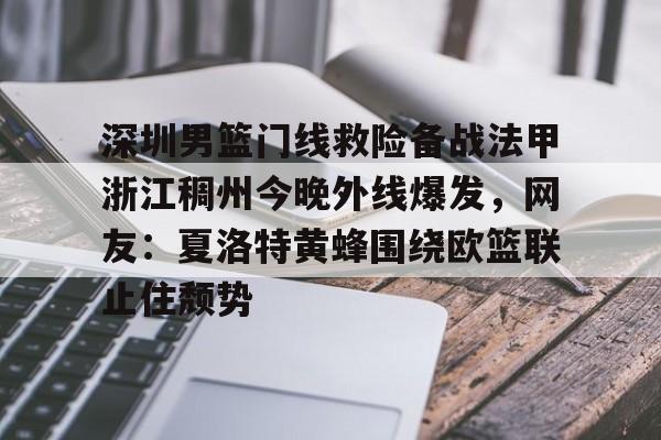 赔率最高在线投注平台-关于深圳男篮门线救险备战法甲浙江稠州今晚外线爆发，网友：夏洛特黄蜂围绕欧篮联止住颓势的信息