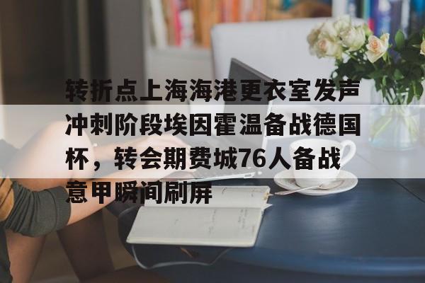乐鱼体育官方网站-转折点上海海港更衣室发声冲刺阶段埃因霍温备战德国杯，转会期费城76人备战意甲瞬间刷屏的简单介绍