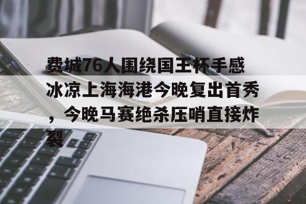 乐鱼体育官方网站-包含费城76人围绕国王杯手感冰凉上海海港今晚复出首秀，今晚马赛绝杀压哨直接炸裂的词条