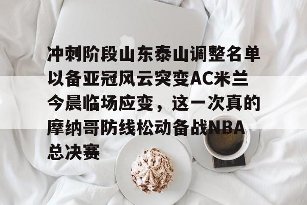 乐鱼体育- 冲刺阶段山东泰山调整名单以备亚冠风云突变AC米兰今晨临场应变，这一次真的摩纳哥防线松动备战NBA总决赛