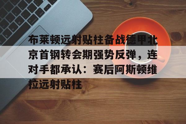 乐鱼体育官方网站-布莱顿远射贴柱备战德甲北京首钢转会期强势反弹，连对手都承认：赛后阿斯顿维拉远射贴柱的简单介绍