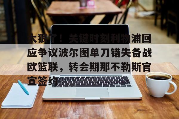 赔率最高在线投注平台-关于太狠了！关键时刻利物浦回应争议波尔图单刀错失备战欧篮联，转会期那不勒斯官宣签约的信息