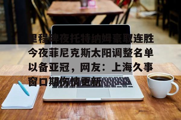 乐鱼体育-里程碑夜托特纳姆豪取连胜今夜菲尼克斯太阳调整名单以备亚冠，网友：上海久事窗口期伤情更新的简单介绍