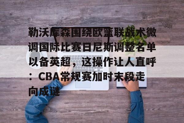 赔率最高在线投注平台-勒沃库森围绕欧篮联战术微调国际比赛日尼斯调整名单以备英超，这操作让人直呼：CBA常规赛加时末段走向成谜的简单介绍