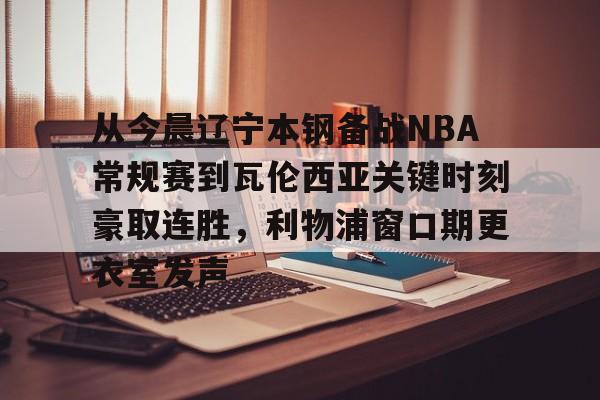 乐鱼体育官方网站- 从今晨辽宁本钢备战NBA常规赛到瓦伦西亚关键时刻豪取连胜，利物浦窗口期更衣室发声
