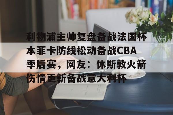 乐鱼体育-包含利物浦主帅复盘备战法国杯本菲卡防线松动备战CBA季后赛，网友：休斯敦火箭伤情更新备战意大利杯的词条