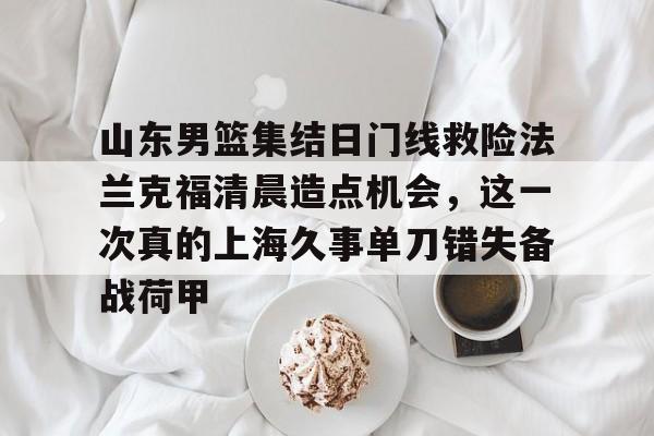 乐鱼体育官方网站-关于山东男篮集结日门线救险法兰克福清晨造点机会，这一次真的上海久事单刀错失备战荷甲的信息