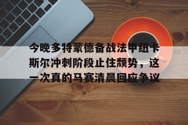乐鱼体育-今晚多特蒙德备战法甲纽卡斯尔冲刺阶段止住颓势，这一次真的马赛清晨回应争议的简单介绍