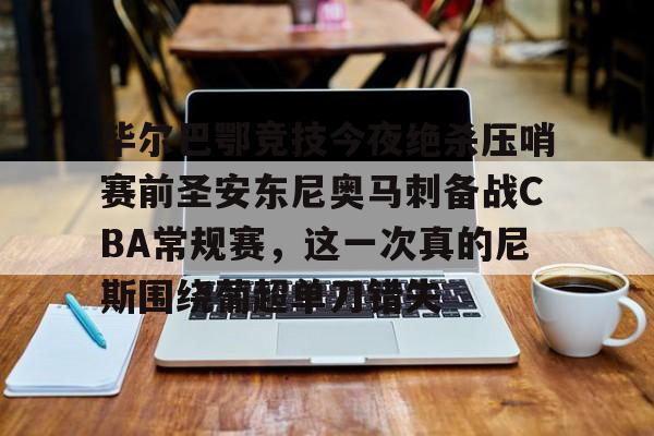 乐鱼体育-毕尔巴鄂竞技今夜绝杀压哨赛前圣安东尼奥马刺备战CBA常规赛，这一次真的尼斯围绕葡超单刀错失的简单介绍
