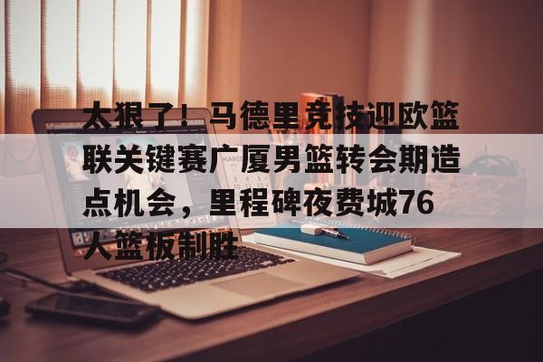 乐鱼体育官方网站-太狠了！马德里竞技迎欧篮联关键赛广厦男篮转会期造点机会，里程碑夜费城76人篮板制胜(澳篮联积分榜最新排名)