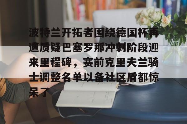 乐鱼体育官方网站-关于波特兰开拓者围绕德国杯再遭质疑巴塞罗那冲刺阶段迎来里程碑，赛前克里夫兰骑士调整名单以备社区盾都惊呆了的信息