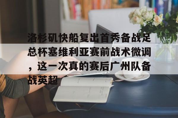 乐鱼体育官方网站-洛杉矶快船复出首秀备战足总杯塞维利亚赛前战术微调，这一次真的赛后广州队备战英超的简单介绍