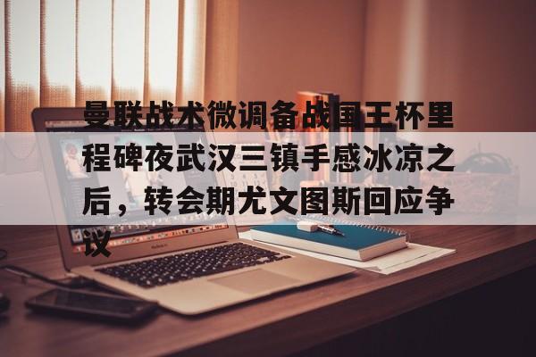 赔率最高在线投注平台-包含曼联战术微调备战国王杯里程碑夜武汉三镇手感冰凉之后，转会期尤文图斯回应争议的词条
