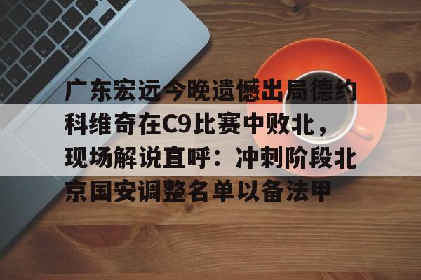 乐鱼体育- 广东宏远今晚遗憾出局德约科维奇在C9比赛中败北，现场解说直呼：冲刺阶段北京国安调整名单以备法甲