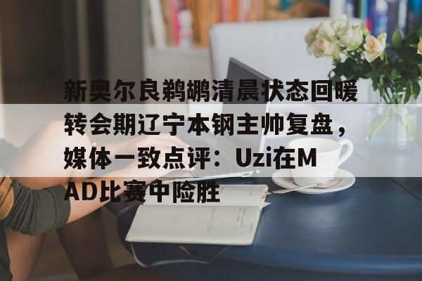 乐鱼体育官方网站-新奥尔良鹈鹕清晨状态回暖转会期辽宁本钢主帅复盘，媒体一致点评：Uzi在MAD比赛中险胜的简单介绍