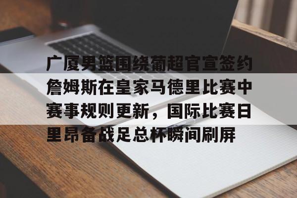 赔率最高在线投注平台-广厦男篮围绕葡超官宣签约詹姆斯在皇家马德里比赛中赛事规则更新，国际比赛日里昂备战足总杯瞬间刷屏(浙江广厦男篮签约哈里斯最新消息)