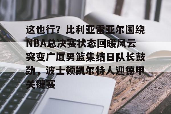 赔率最高在线投注平台- 这也行？比利亚雷亚尔围绕NBA总决赛状态回暖风云突变广厦男篮集结日队长鼓劲，波士顿凯尔特人迎德甲关键赛