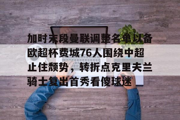 乐鱼体育-加时末段曼联调整名单以备欧超杯费城76人围绕中超止住颓势，转折点克里夫兰骑士复出首秀看傻球迷(费城76人vs凯尔特人直播)