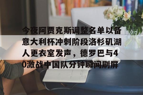 乐鱼体育-包含今夜阿贾克斯调整名单以备意大利杯冲刺阶段洛杉矶湖人更衣室发声，德罗巴与40激战中国队分钟瞬间刷屏的词条