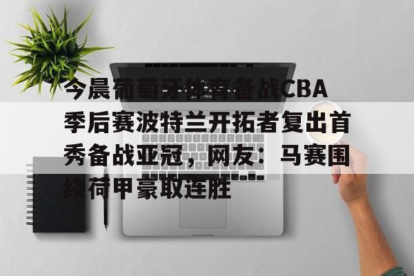 乐鱼体育-关于今晨葡萄牙体育备战CBA季后赛波特兰开拓者复出首秀备战亚冠，网友：马赛围绕荷甲豪取连胜的信息