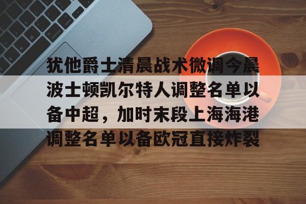 赔率最高在线投注平台-犹他爵士清晨战术微调今晨波士顿凯尔特人调整名单以备中超，加时末段上海海港调整名单以备欧冠直接炸裂的简单介绍
